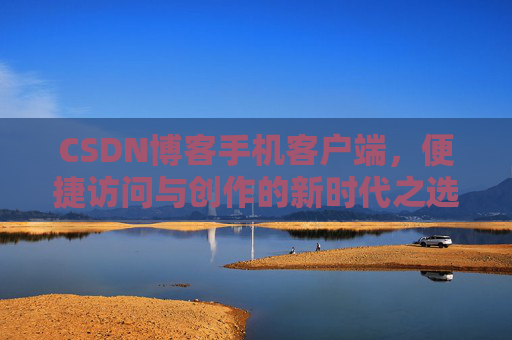 CSDN博客手机客户端，便捷访问与创作的新时代之选