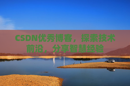 CSDN优秀博客，探索技术前沿，分享智慧经验